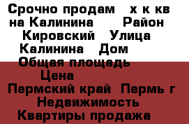 Срочно продам 2-х к.кв. на Калинина 46 › Район ­ Кировский › Улица ­ Калинина › Дом ­ 46 › Общая площадь ­ 55 › Цена ­ 2 700 000 - Пермский край, Пермь г. Недвижимость » Квартиры продажа   